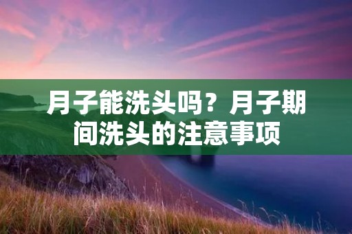 月子能洗头吗？月子期间洗头的注意事项