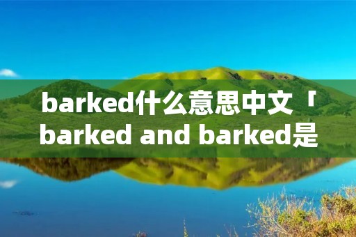 barked什么意思中文「barked and barked是什么意思」