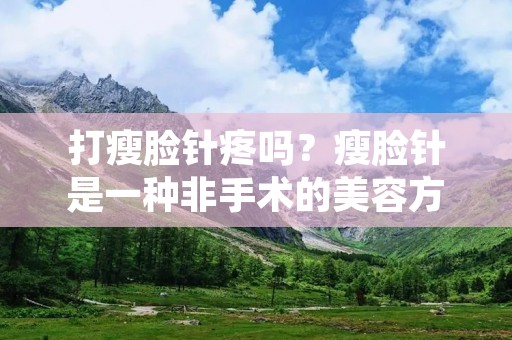 打瘦脸针疼吗？瘦脸针是一种非手术的美容方式，它通过注射一种叫做肉毒杆菌素的物质来达到瘦脸的效果。瘦脸针的注射过程是否疼痛一直是很多人关心的问题。那么，打瘦脸针到底疼不疼呢？
