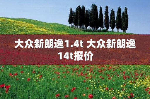 大众新朗逸1.4t 大众新朗逸14t报价 大众新朗逸1.4t 大众新朗逸14t报价