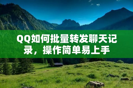 QQ如何批量转发聊天记录,操作简单易上手