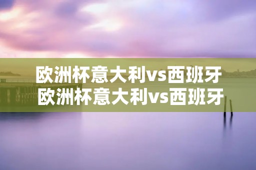 欧洲杯意大利vs西班牙 欧洲杯意大利vs西班牙进球时间