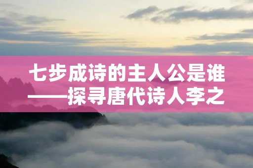 七步成诗的主人公是谁——探寻唐代诗人李之仪的传奇人生