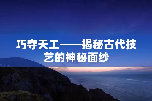 巧夺天工——揭秘古代技艺的神秘面纱