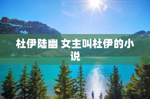 杜伊陆幽 女主叫杜伊的小说 杜伊陆幽 女主叫杜伊的小说