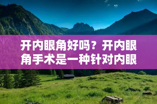 开内眼角好吗？开内眼角手术是一种针对内眼角过宽的美容手术，适用于内眼角距离过大或眼角下垂的人群。这种手术能够有效地改善面部轮廓，让人看起来更加精神和年轻。但是，开内眼角手术并非适用于所有人，因此在决定是否进行手术之前，需要进行全面的评估和讨论。