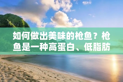 如何做出美味的枪鱼?枪鱼是一种高蛋白、低脂肪的鱼类,其肉质细嫩,味道鲜美。它含有丰富的营养成分,如维生素B、钙、磷以及不饱和脂肪酸等。下面将为大家介绍几种制作枪鱼的方法。 如何做出美味的枪鱼?枪鱼是一种高蛋白、低脂肪的鱼类,其肉质细嫩,味道鲜美。它含有丰富的营养成分,如维生素B、钙、磷以及不饱和脂肪酸等。下面将为大家介绍几种制作枪鱼的方法。