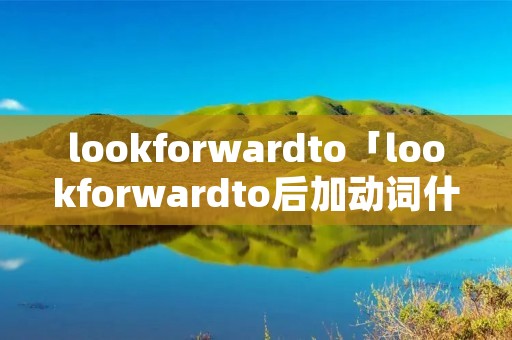 lookforwardto「lookforwardto后加动词什么」