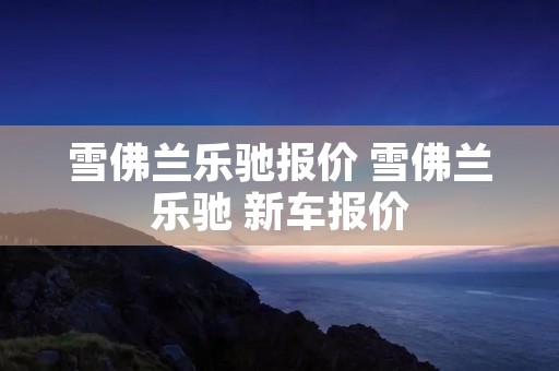 雪佛兰乐驰报价 雪佛兰乐驰 新车报价