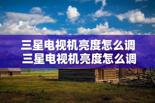 三星电视机亮度怎么调 三星电视机亮度怎么调节 三星电视机亮度怎么调 三星电视机亮度怎么调节