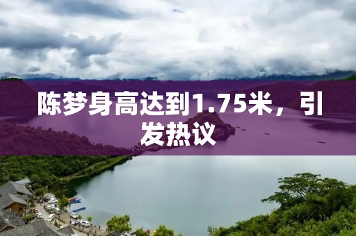 陈梦身高达到1.75米,引发热议 陈梦身高达到1.75米,引发热议