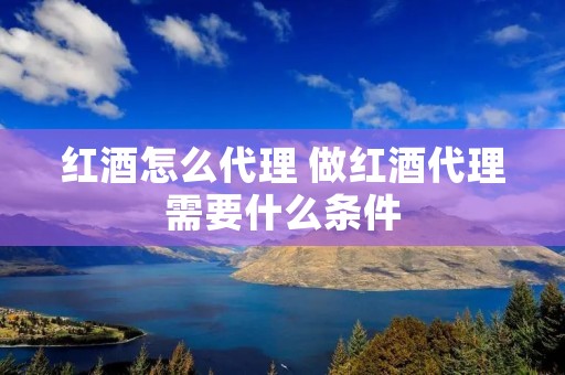 红酒怎么代理 做红酒代理需要什么条件
