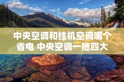 中央空调和挂机空调哪个省电 中央空调一拖四大概多少钱 中央空调和挂机空调哪个省电 中央空调一拖四大概多少钱