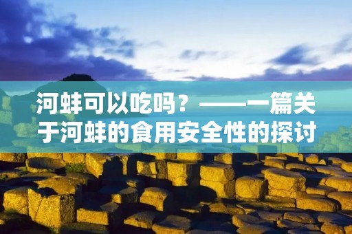河蚌可以吃吗?——一篇关于河蚌的食用安全性的探讨