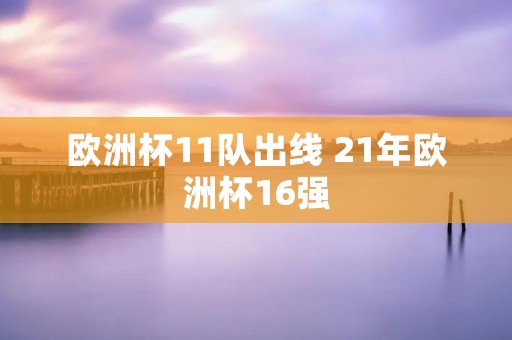 欧洲杯11队出线 21年欧洲杯16强 欧洲杯11队出线 21年欧洲杯16强