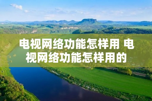电视网络功能怎样用 电视网络功能怎样用的 电视网络功能怎样用 电视网络功能怎样用的