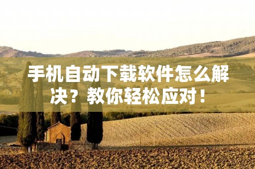 手机自动下载软件怎么解决?教你轻松应对!