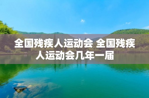 全国残疾人运动会 全国残疾人运动会几年一届 全国残疾人运动会 全国残疾人运动会几年一届