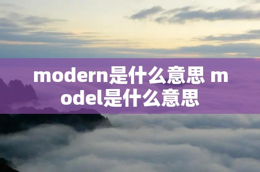 modern是什么意思 model是什么意思