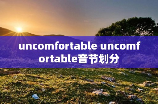 uncomfortable uncomfortable音节划分 uncomfortable uncomfortable音节划分