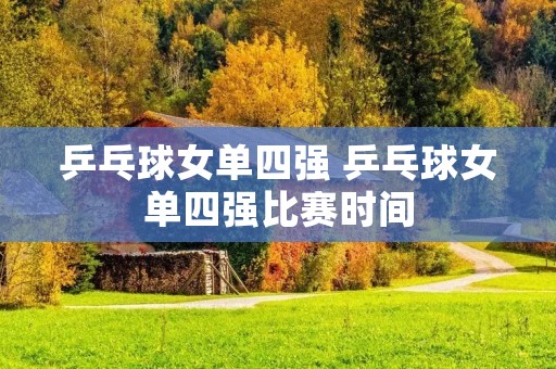 乒乓球女单四强 乒乓球女单四强比赛时间