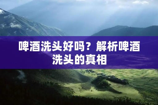 啤酒洗头好吗?解析啤酒洗头的真相