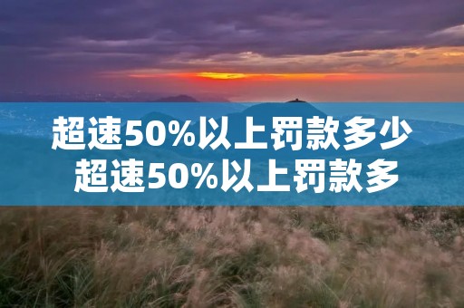 超速50%以上罚款多少 超速50%以上罚款多少扣几分 超速50%以上罚款多少 超速50%以上罚款多少扣几分