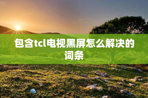 包含tcl电视黑屏怎么解决的词条