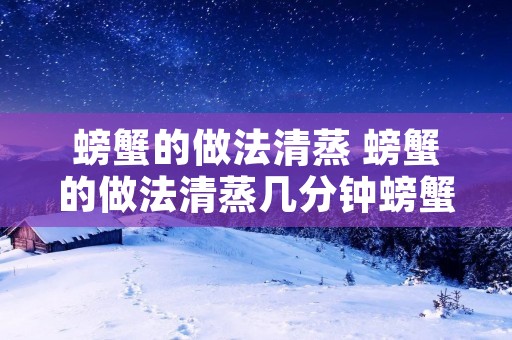 螃蟹的做法清蒸 螃蟹的做法清蒸几分钟螃蟹的做法