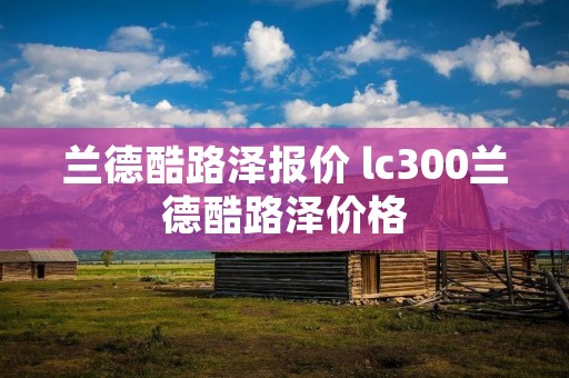 兰德酷路泽报价 lc300兰德酷路泽价格 兰德酷路泽报价 lc300兰德酷路泽价格