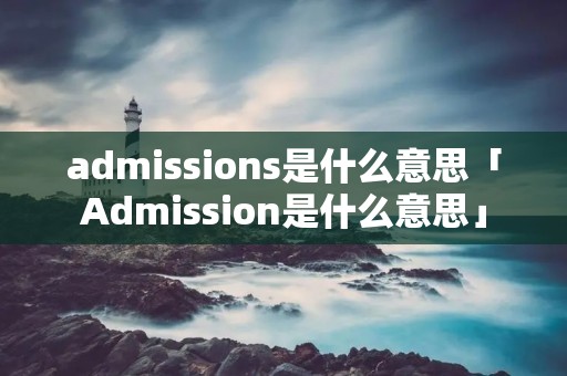 admissions是什么意思「Admission是什么意思」 admissions是什么意思「Admission是什么意思」