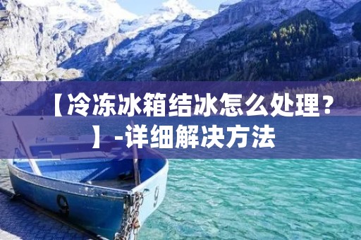 【冷冻冰箱结冰怎么处理？】-详细解决方法