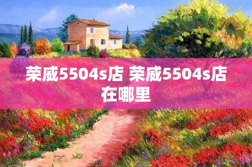 荣威5504s店 荣威5504s店在哪里 荣威5504s店 荣威5504s店在哪里