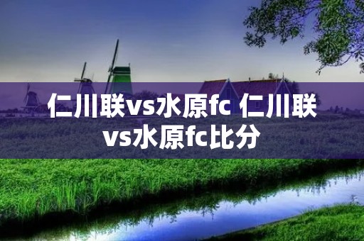 仁川联vs水原fc 仁川联vs水原fc比分 仁川联vs水原fc 仁川联vs水原fc比分