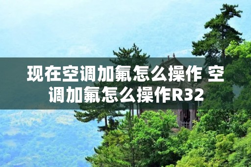 现在空调加氟怎么操作 空调加氟怎么操作R32 现在空调加氟怎么操作 空调加氟怎么操作R32
