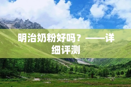明治奶粉好吗?——详细评测