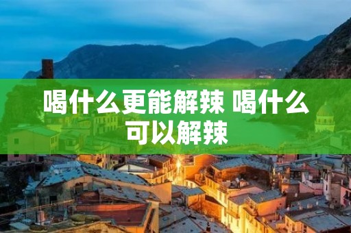 喝什么更能解辣 喝什么可以解辣