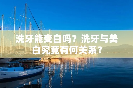 洗牙能变白吗?洗牙与美白究竟有何关系?