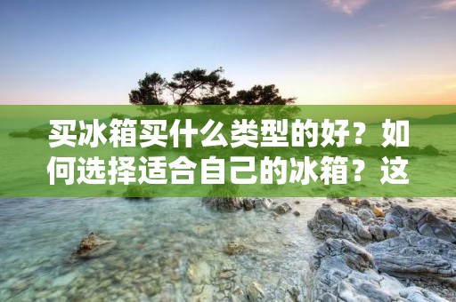 买冰箱买什么类型的好？如何选择适合自己的冰箱？这是每个需要购买冰箱的人都面临的问题。随着科技的发展，冰箱的类型和功能越来越多，让人眼花缭乱。本文将为您详细介绍几种常见的冰箱类型和购买冰箱的注意事项。