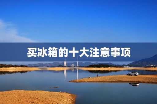 买冰箱的十大注意事项 买冰箱的十大注意事项