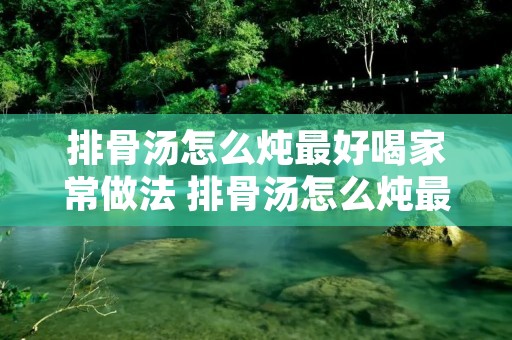 排骨汤怎么炖最好喝家常做法 排骨汤怎么炖最好喝家常做法视频