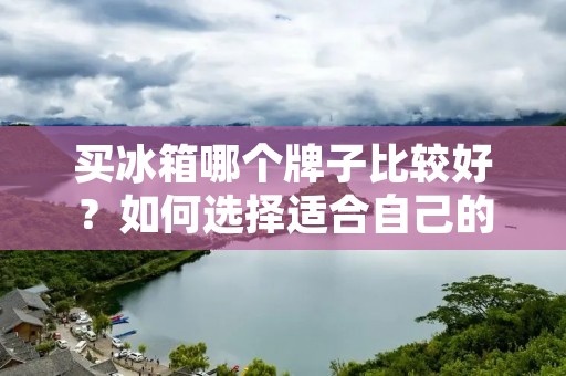 买冰箱哪个牌子比较好?如何选择适合自己的冰箱? 买冰箱哪个牌子比较好?如何选择适合自己的冰箱?