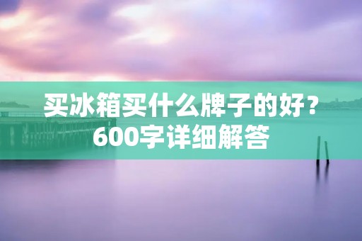 买冰箱买什么牌子的好?600字详细解答 买冰箱买什么牌子的好?600字详细解答