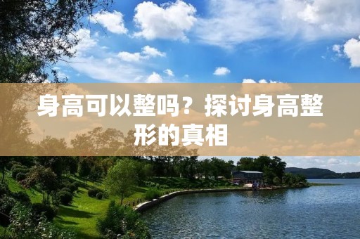 身高可以整吗?探讨身高整形的真相