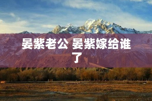 晏紫老公 晏紫嫁给谁了