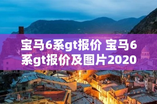 宝马6系gt报价 宝马6系gt报价及图片2020款 宝马6系gt报价 宝马6系gt报价及图片2020款