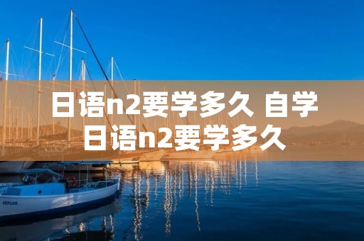 日语n2要学多久 自学日语n2要学多久