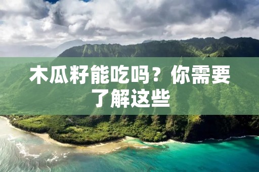 木瓜籽能吃吗?你需要了解这些