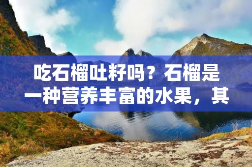 吃石榴吐籽吗?石榴是一种营养丰富的水果,其中含有丰富的维生素C和抗氧化剂,对身体有很多好处。然而,很多人在吃石榴的时候会遇到一个问题:吃石榴籽是否会对身体造成影响?
