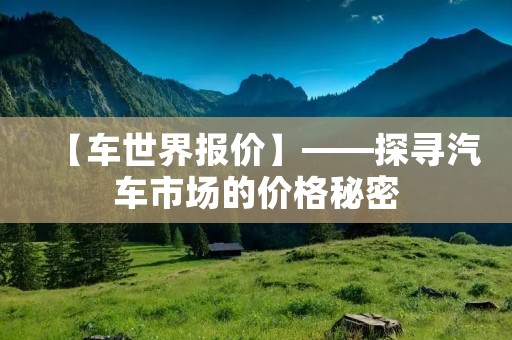 【车世界报价】——探寻汽车市场的价格秘密 【车世界报价】——探寻汽车市场的价格秘密